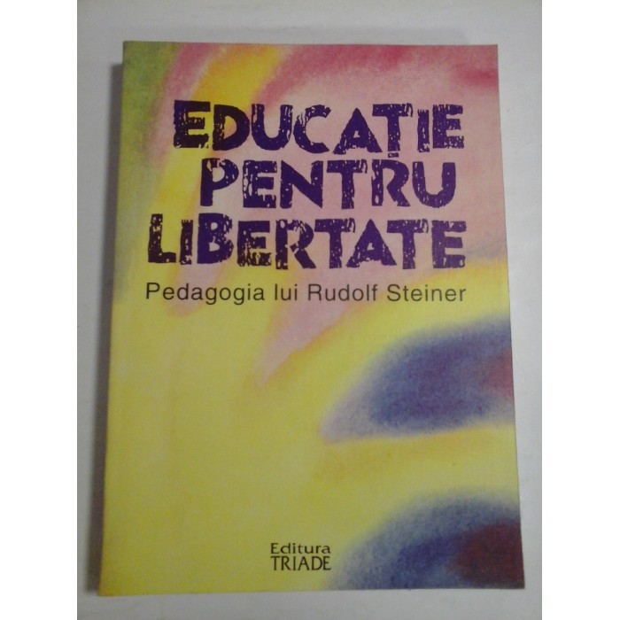 EDUCATIE PENTRU LIBERTATE - PEDAGOGIA LUI RUDOLF STEINER EDUCATIE PENTRU LIBERTATE - PEDAGOGIA LUI RUDOLF STEINER